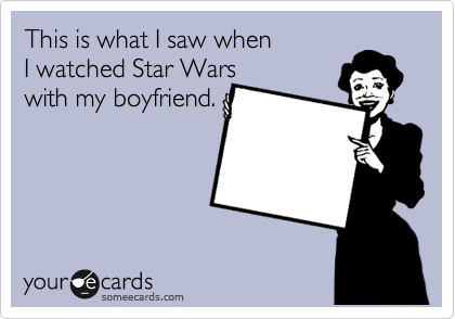 This is what I saw when
I watched Star Wars
with my boyfriend.