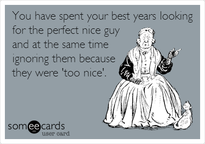 You have spent your best years looking
for the perfect nice guy
and at the same time
ignoring them because
they were 'too nice'.