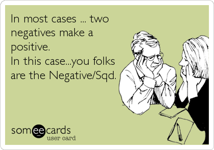 In most cases ... two
negatives make a
positive.
In this case...you folks
are the Negative/Sqd.