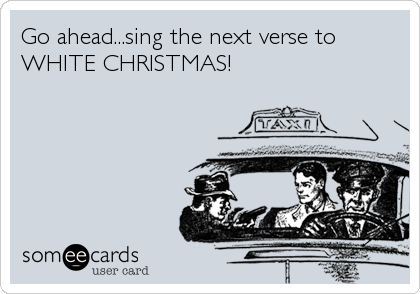 Go ahead...sing the next verse to
WHITE CHRISTMAS!
