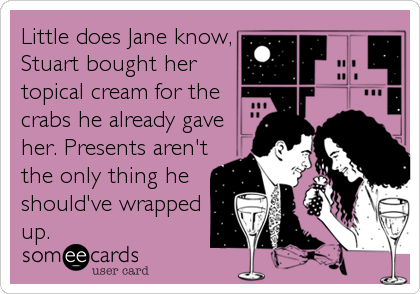 Little does Jane know,
Stuart bought her
topical cream for the
crabs he already gave
her. Presents aren't
the only thing he
should've wrapped
up.
