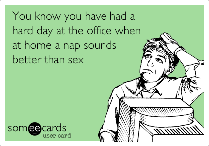 You know you have had a 
hard day at the office when
at home a nap sounds 
better than sex