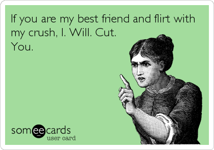 If you are my best friend and flirt with
my crush, I. Will. Cut.
You.