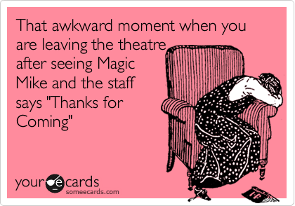 That awkward moment when you are leaving the theatre 
after seeing Magic
Mike and the staff
says "Thanks for
Coming"