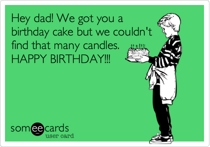 Hey dad! We got you
birthday cake but we couldn't
find that many candles.
HAPPY BIRTHDAY!!!