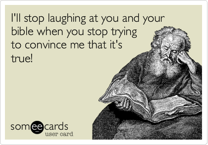 I'll stop laughing at you and your bible when you stop trying
to convince me that it's
true!