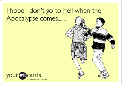 I hope I don't go to hell when the Apocalypse comes.......