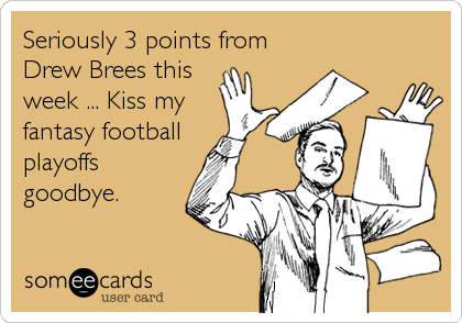 Seriously 3 points from
Drew Brees this
week ... Kiss my
fantasy football 
playoffs
goodbye.