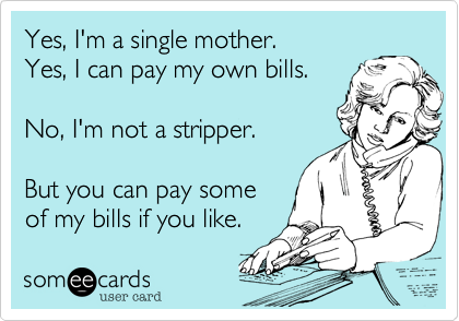 Yes%2C I'm a single mother.
Yes%2C I can pay my own bills.

No%2C I'm not a stripper.

But you can pay some
of my bills if you like.