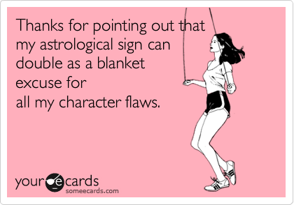 Thanks for pointing out that
my astrological sign can
double as a blanket 
excuse for
all my character flaws.