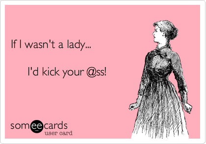 

If I wasn't a lady...

     I'd kick your @ss!