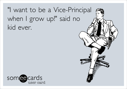 "I want to be a Vice-Principal
when I grow up!" said no
kid ever. 