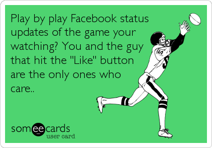 Play by play Facebook status
updates of the game your
watching? You and the guy
that hit the "Like" button
are the only ones who
care..