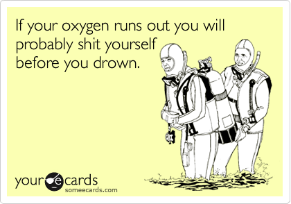 If your oxygen runs out you will probably shit yourself
before your drown.