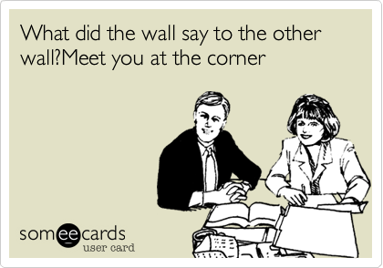 What did the wall say to the other wall?Meet you at the corner