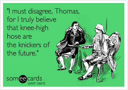 "I must disagree%2C Thomas%2C 
for I truly believe 
that knee-high
hose are
the knickers of
the future."