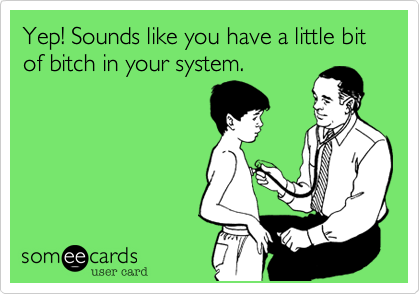 Yep! Sounds like you have a little bit of Bitch in your system.