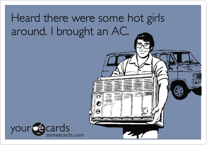 Heard there were some hot girls around. I brought an AC.