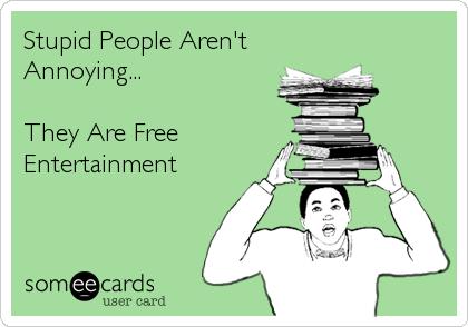 Stupid People Aren't
Annoying... 

They Are Free
Entertainment