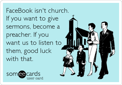 FaceBook isn't church.
If you want to give 
sermons, become a
preacher. If you
want us to listen to
them, good luck
with that.