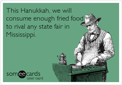 This Hanukkah, we will
consume enough fried food
to rival any state fair in
Mississippi.