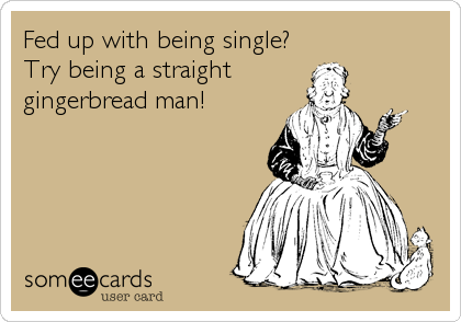 Fed up with being single?
Try being a straight
gingerbread man!
