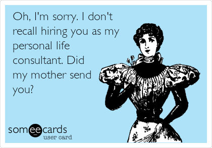Oh, I'm sorry. I don't
recall hiring you as my
personal life
consultant. Did
my mother send
you?