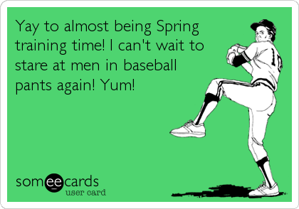 Yay to almost being Spring
training time! I can't wait to
stare at men in baseball
pants again! Yum!