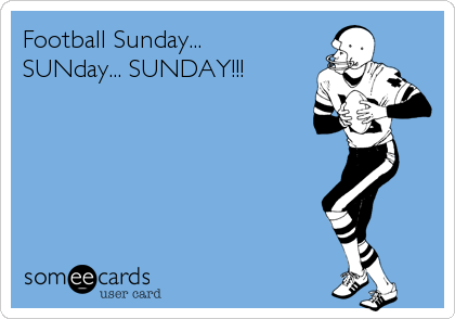 Football Sunday... 
SUNday... SUNDAY!!!