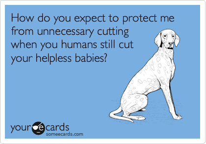 How do you expect to protect me from unnecessary cutting
when you humans still cut
your helpless babies?