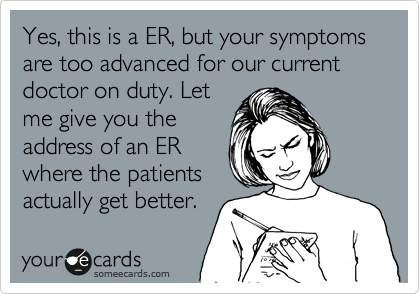 Yes, this an ER, but your condition is too advanced for our current doctor on duty. He's
already diganosed 22
"boo-boo's", 14
"eowie's" & 9 "big
uh-oh's" tonight.