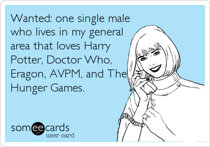 Wanted: one single male
who lives in my general
area that loves Harry
Potter, Doctor Who,
Eragon, AVPM, and The
Hunger Games.