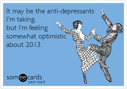 It may be the anti-depressants 
I'm taking, 
but I'm feeling
somewhat optimistic
about 2013.