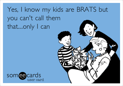 Yes, I know my kids are BRATS but
you can't call them
that....only I can