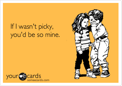 If I wasn't picky, you'd be
so mine.
