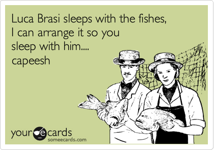 Luca Brasi sleeps with the fishes,
I can arrange it so you 
sleep with him....
capeesh