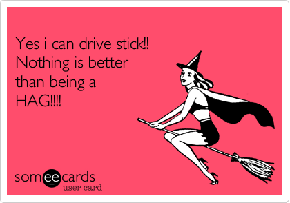 
Yes i can drive stick!!
Nothing is better
than being a 
HAG!!!!