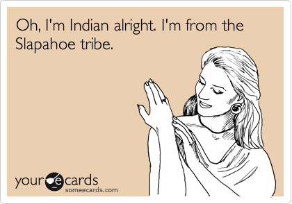 Oh, I'm Indian alright. I'm from the Slapahoe tribe.