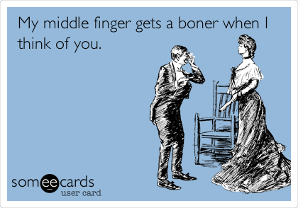 My middle finger gets a boner when I
think of you.