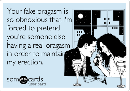 Your fake oragasm is
so obnoxious that I'm
forced to pretend
you're somone else 
having a real oragasm
in order to maintain
my erection.