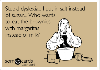 Stupid dyslexia... I put in salt instead of sugar... Who wants
to eat the brownies
with margaritas
instead of milk?