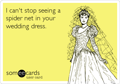 I can't stop seeing a
spider net in your
wedding dress.