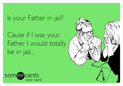 
Is your Father in jail?

Cause if I was your
Father I would totally
be in jail...