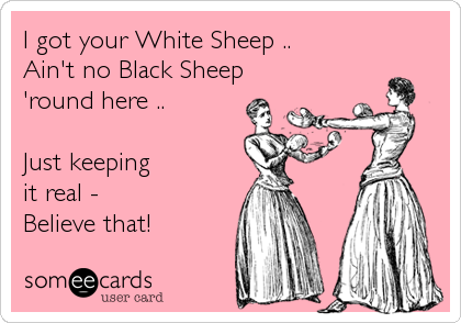 I got your White Sheep ..
Ain't no Black Sheep
'round here ..

Just keeping
it real - 
Believe that!