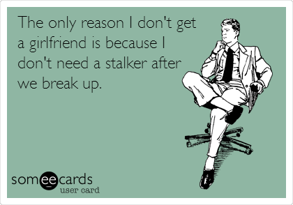 The only reason I don't get 
a girlfriend is because I
don't need a stalker after
we break up.