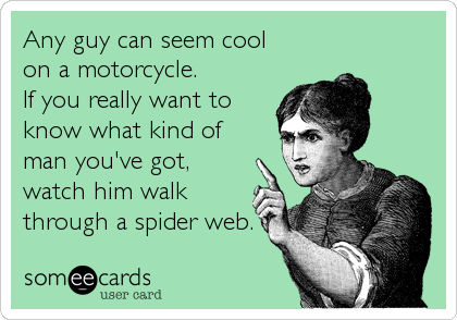 Any guy can seem cool
on a motorcycle. 
If you really want to
know what kind of
man you've got,
watch him walk
through a spider web.