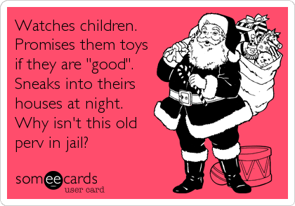 Watches children.
Promises them toys
if they are "good".
Sneaks into theirs
houses at night.
Why isn't this old
perv in jail?