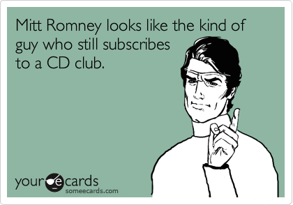 Mitt Romney looks like the kind of guy who still subscribes
to a CD club.