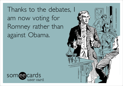 Thanks to the debates, I
am now voting for
Romney rather than
against Obama.