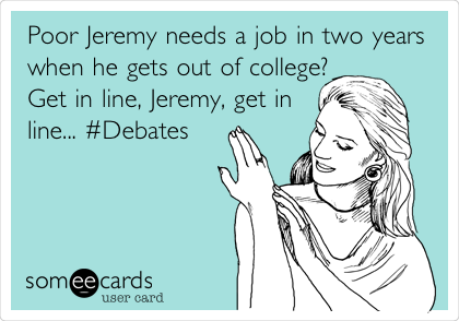 Poor Jeremy needs a job in two years
when he gets out of college?
Get in line, Jeremy, get in
line... #Debates 